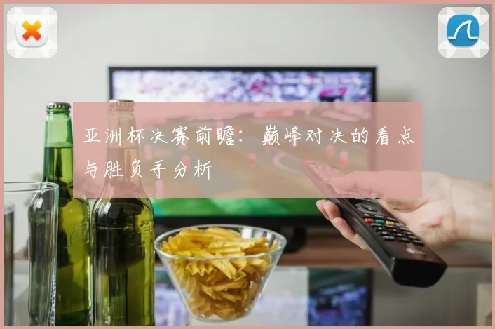 亚洲杯决赛前瞻:巅峰对决的看点与胜负手分析