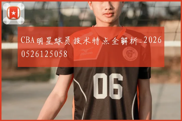 CBA明星球员技术特点全解析_20260526125058