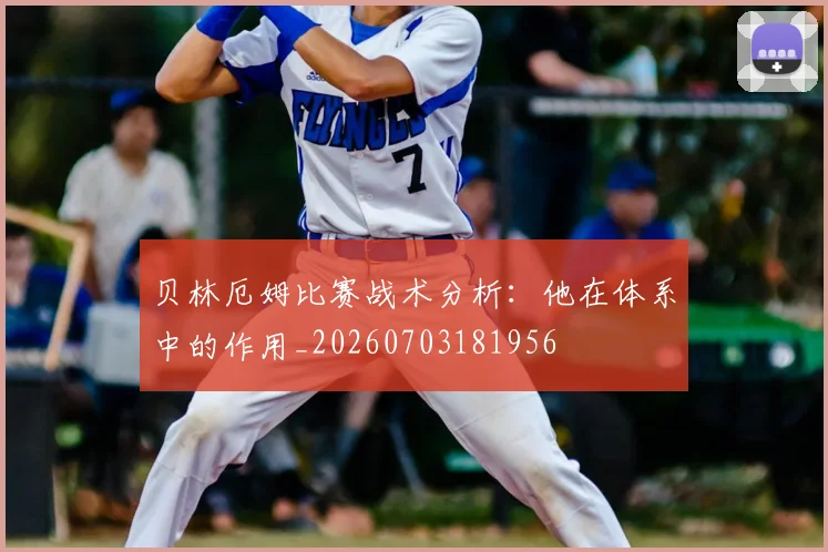 贝林厄姆比赛战术分析：他在体系中的作用_20260703181956