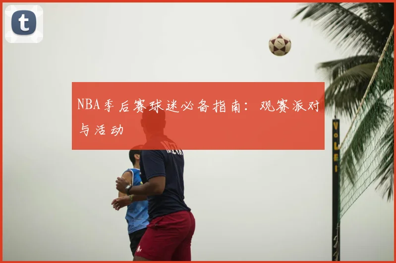 NBA季后赛球迷必备指南：观赛派对与活动