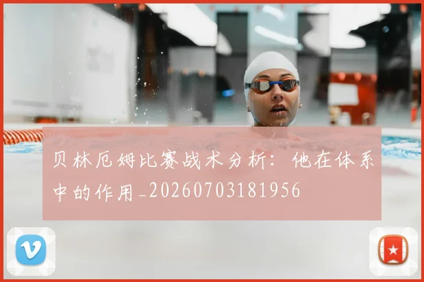 贝林厄姆比赛战术分析：他在体系中的作用_20260703181956