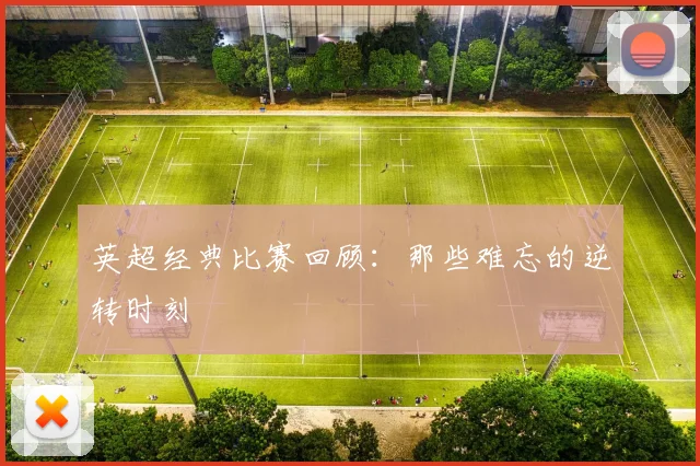 英超经典比赛回顾：那些难忘的逆转时刻