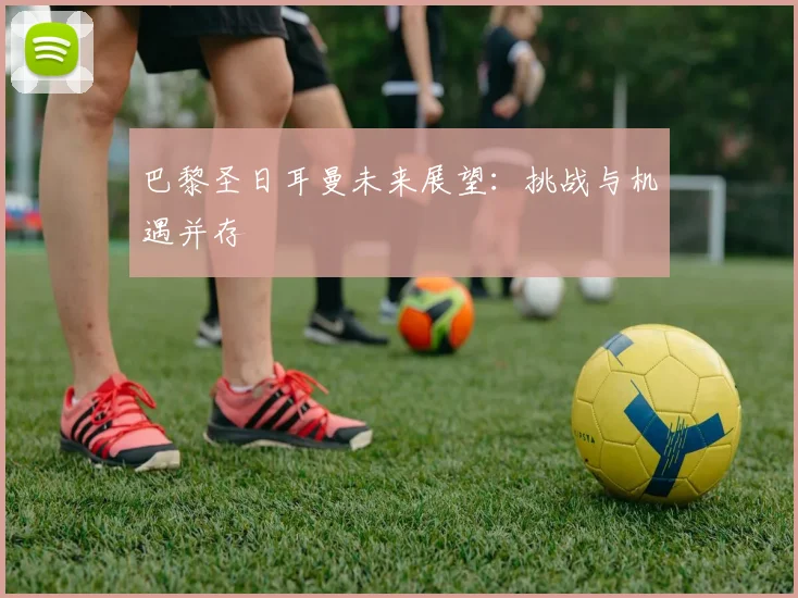 巴黎圣日耳曼未来展望:挑战与机遇并存