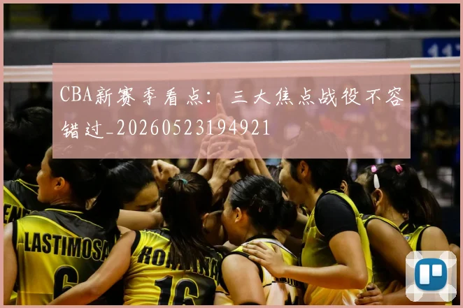 CBA新赛季看点:三大焦点战役不容错过_20260523194921