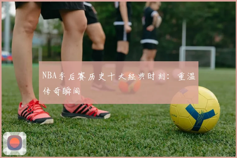 NBA季后赛历史十大经典时刻：重温传奇瞬间