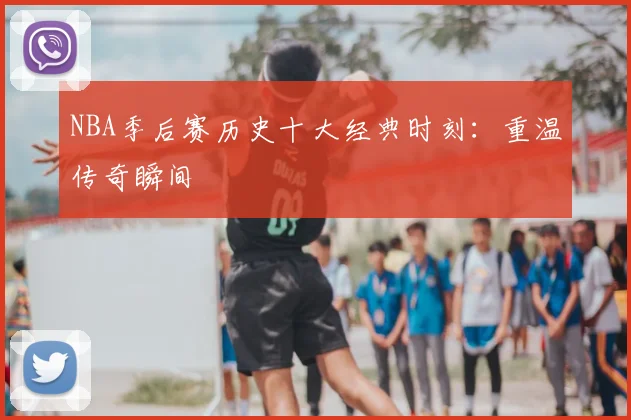 NBA季后赛历史十大经典时刻:重温传奇瞬间
