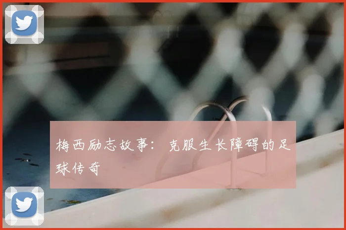 梅西励志故事：克服生长障碍的足球传奇