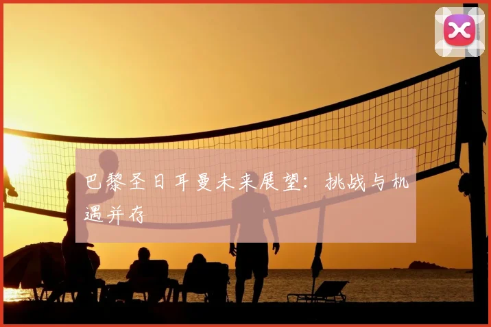 巴黎圣日耳曼未来展望：挑战与机遇并存