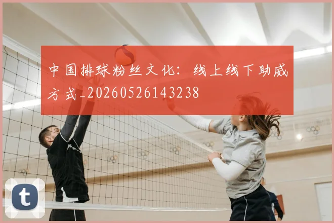 中国排球粉丝文化:线上线下助威方式_20260526143238
