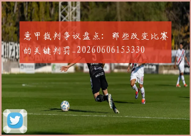 意甲裁判争议盘点：那些改变比赛的关键判罚_20260606153330
