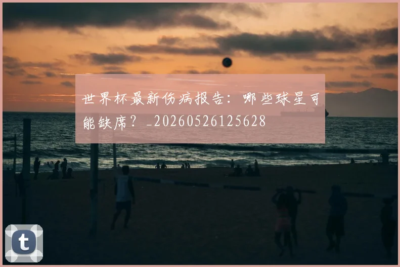 世界杯最新伤病报告:哪些球星可能缺席?_20260526125628