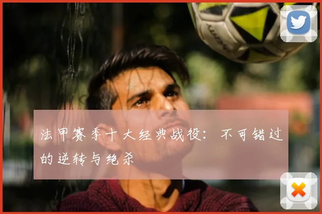 法甲赛季十大经典战役：不可错过的逆转与绝杀