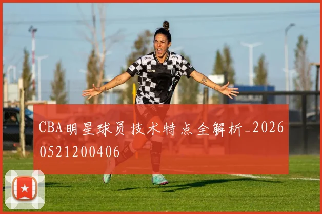 CBA明星球员技术特点全解析_20260521200406