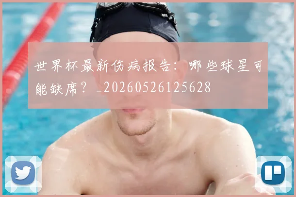 世界杯最新伤病报告:哪些球星可能缺席?_20260526125628