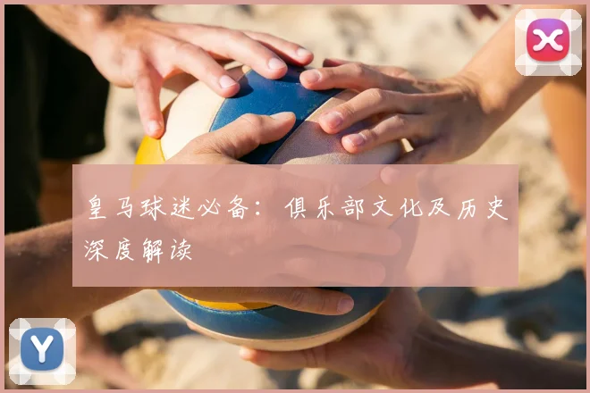 皇马球迷必备:俱乐部文化及历史深度解读