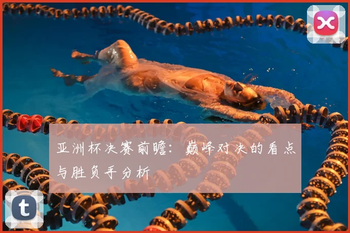 亚洲杯决赛前瞻:巅峰对决的看点与胜负手分析