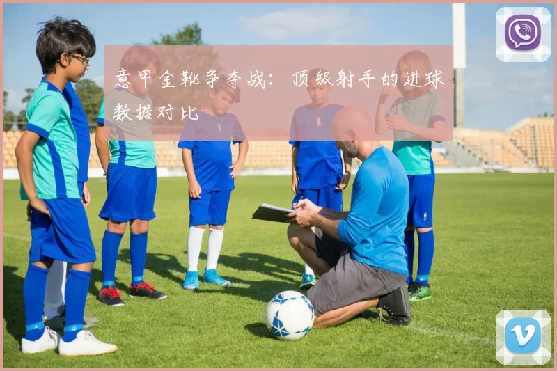 意甲金靴争夺战：顶级射手的进球数据对比