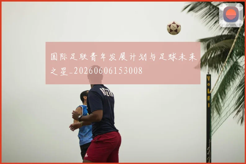 国际足联青年发展计划与足球未来之星_20260606153008