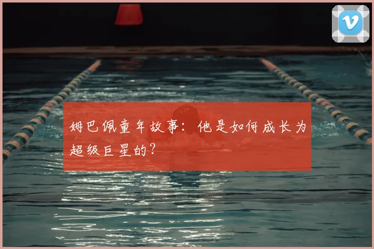 姆巴佩童年故事：他是如何成长为超级巨星的？
