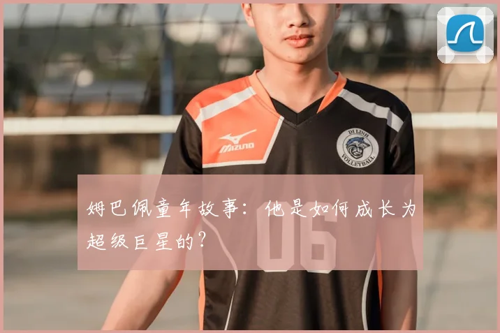 姆巴佩童年故事：他是如何成长为超级巨星的？