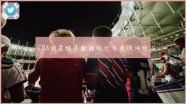 CBA明星球员数据统计与表现评价
